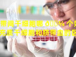 脐带间干细胞哪 🌾 个好（脐带间充质干细胞和脐带血的区别）